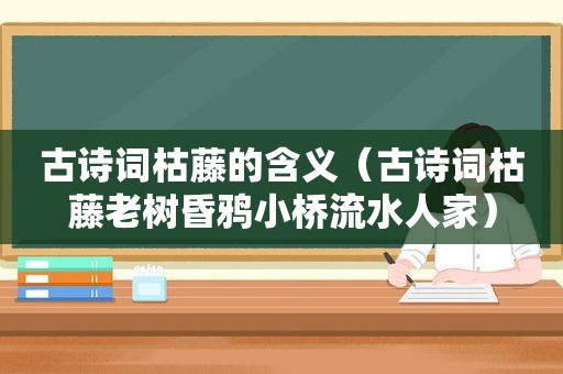 古诗词枯藤的含义（古诗词枯藤老树昏鸦小桥流水人家）