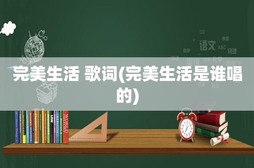 完美生活 歌词(完美生活是谁唱的)