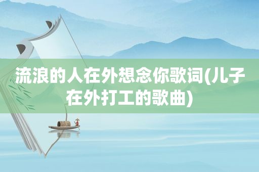 流浪的人在外想念你歌词(儿子在外打工的歌曲)