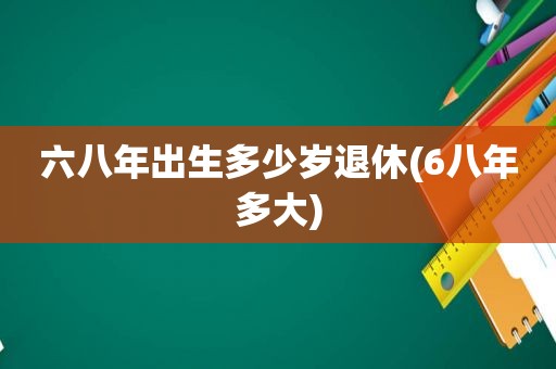 六八年出生多少岁退休(6八年多大)