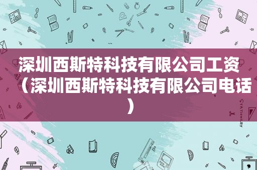 深圳西斯特科技有限公司工资（深圳西斯特科技有限公司电话）