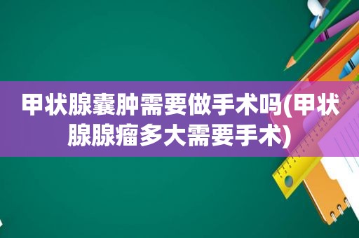 甲状腺囊肿需要做手术吗(甲状腺腺瘤多大需要手术)