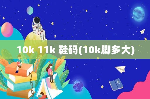 10k 11k 鞋码(10k脚多大)