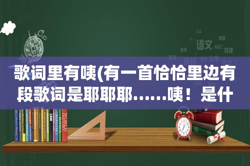 歌词里有咦(有一首恰恰里边有段歌词是耶耶耶……咦！是什么恰恰)