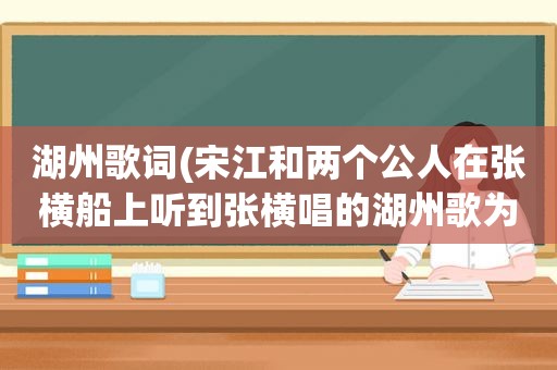 湖州歌词(宋江和两个公人在张横船上听到张横唱的湖州歌为什么都酥软了)