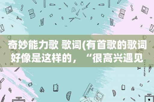 奇妙能力歌 歌词(有首歌的歌词好像是这样的，“很高兴遇见你。”这是什么歌)