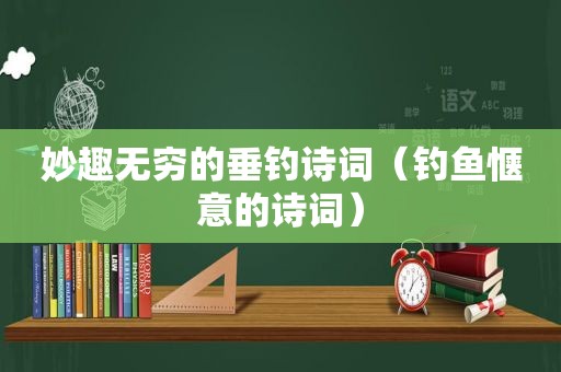 妙趣无穷的垂钓诗词（钓鱼惬意的诗词）