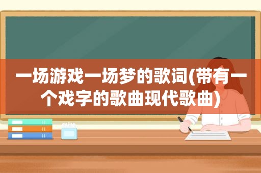 一场游戏一场梦的歌词(带有一个戏字的歌曲现代歌曲)