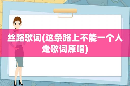 丝路歌词(这条路上不能一个人走歌词原唱)