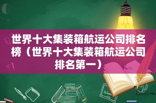 世界十大集装箱航运公司排名榜（世界十大集装箱航运公司排名第一）