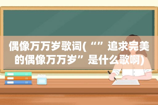 偶像万万岁歌词(“”追求完美的偶像万万岁”是什么歌啊)