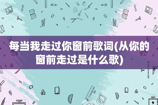 每当我走过你窗前歌词(从你的窗前走过是什么歌)