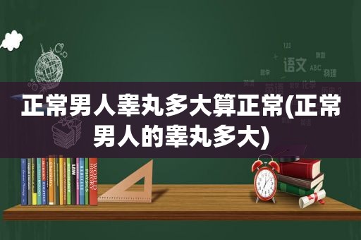 正常男人睾丸多大算正常(正常男人的睾丸多大)