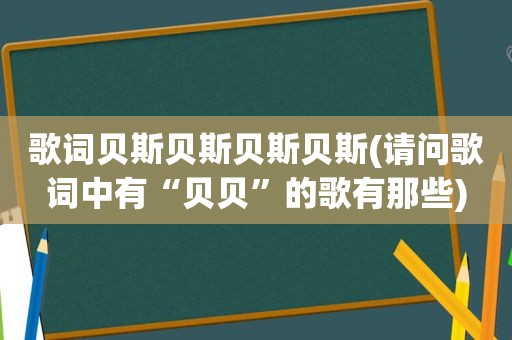 歌词贝斯贝斯贝斯贝斯(请问歌词中有“贝贝”的歌有那些)