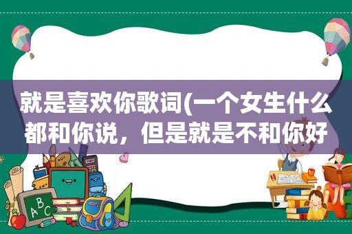 就是喜欢你歌词(一个女生什么都和你说，但是就是不和你好，这是一种什么心理)