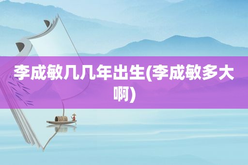 李成敏几几年出生(李成敏多大啊)