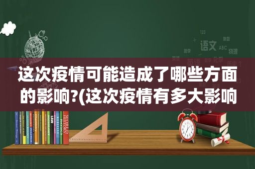 这次疫情可能造成了哪些方面的影响?(这次疫情有多大影响)