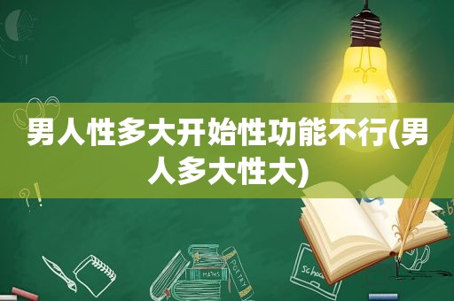 男人性多大开始性功能不行(男人多大性大)