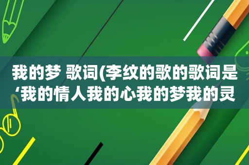 我的梦 歌词(李纹的歌的歌词是‘我的情人我的心我的梦我的灵魂)