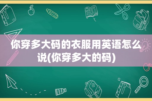 你穿多大码的衣服用英语怎么说(你穿多大的码)