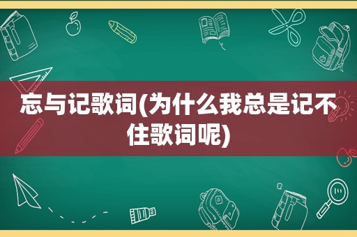 忘与记歌词(为什么我总是记不住歌词呢)