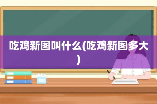 吃鸡新图叫什么(吃鸡新图多大)