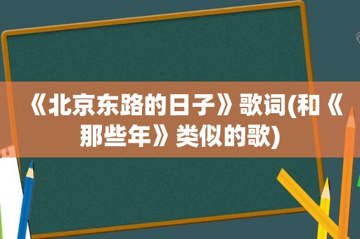 《北京东路的日子》歌词(和《那些年》类似的歌)