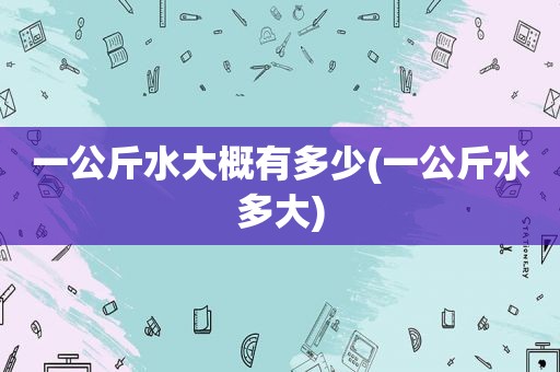 一公斤水大概有多少(一公斤水多大)