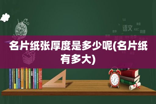 名片纸张厚度是多少呢(名片纸有多大)