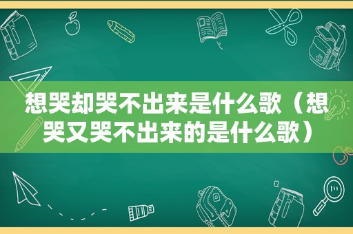 想哭却哭不出来是什么歌（想哭又哭不出来的是什么歌）