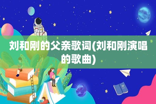 刘和刚的父亲歌词(刘和刚演唱的歌曲)