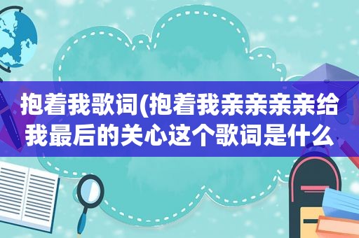 抱着我歌词(抱着我亲亲亲亲给我最后的关心这个歌词是什么歌啊)