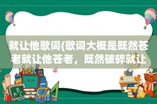 就让他歌词(歌词大概是既然苍老就让他苍老，既然破碎就让他破碎。是什么歌)