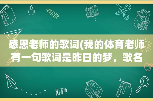 感恩老师的歌词(我的体育老师有一句歌词是昨日的梦，歌名叫什么)