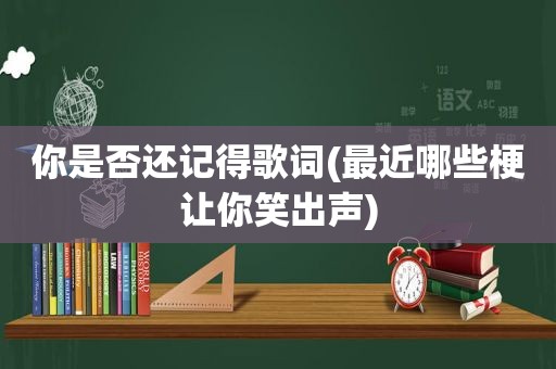 你是否还记得歌词(最近哪些梗让你笑出声)