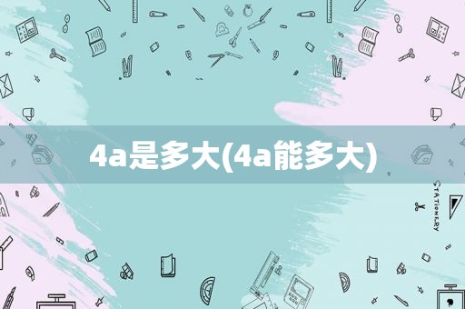 4a是多大(4a能多大)