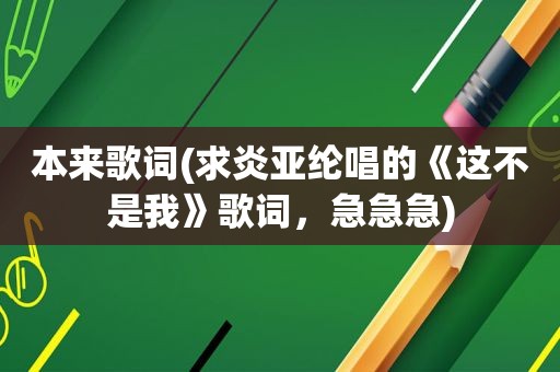 本来歌词(求炎亚纶唱的《这不是我》歌词，急急急)