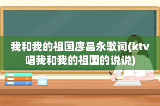 我和我的祖国廖昌永歌词(ktv唱我和我的祖国的说说)