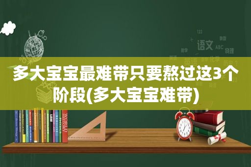 多大宝宝最难带只要熬过这3个阶段(多大宝宝难带)