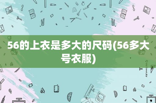 56的上衣是多大的尺码(56多大号衣服)