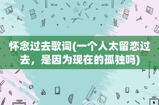 怀念过去歌词(一个人太留恋过去，是因为现在的孤独吗)