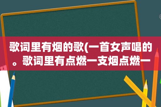 歌词里有烟的歌(一首女声唱的。歌词里有点燃一支烟点燃一支烟。是什么歌)