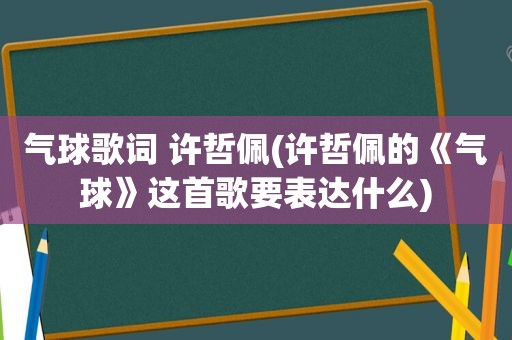 气球歌词 许哲佩(许哲佩的《气球》这首歌要表达什么)