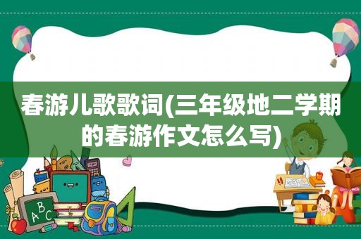 春游儿歌歌词(三年级地二学期的春游作文怎么写)