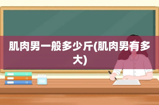 肌肉男一般多少斤(肌肉男有多大)