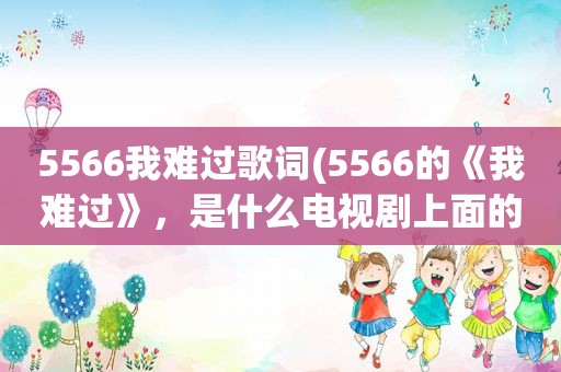 5566我难过歌词(5566的《我难过》，是什么电视剧上面的歌曲)