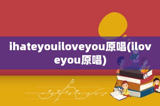 ihateyouiloveyou原唱(iloveyou原唱)