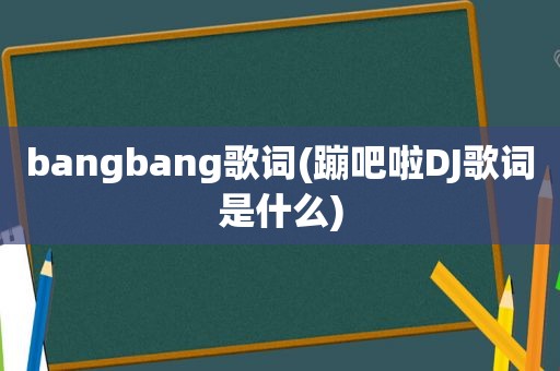 bangbang歌词(蹦吧啦DJ歌词是什么)