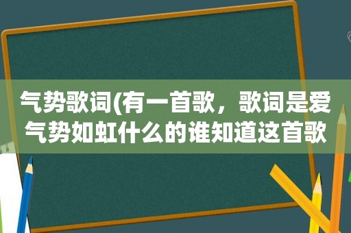 气势歌词(有一首歌，歌词是爱气势如虹什么的谁知道这首歌的名字)