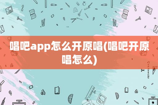 唱吧app怎么开原唱(唱吧开原唱怎么)